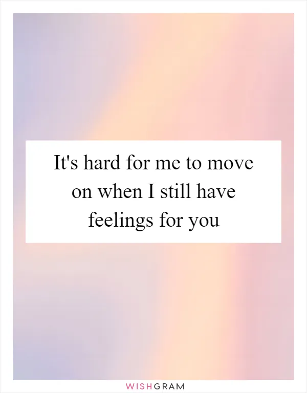 It's hard for me to move on when I still have feelings for you