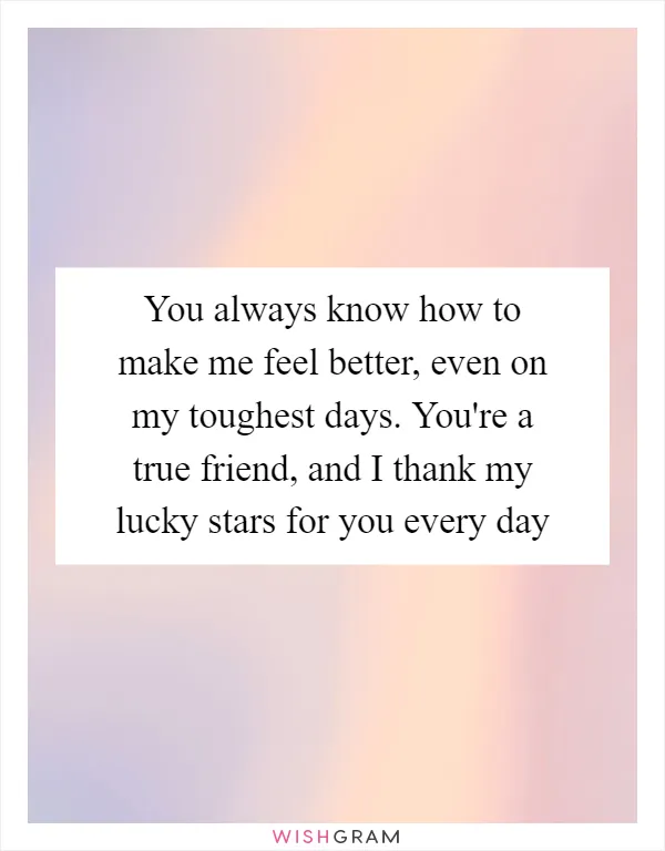 You always know how to make me feel better, even on my toughest days. You're a true friend, and I thank my lucky stars for you every day