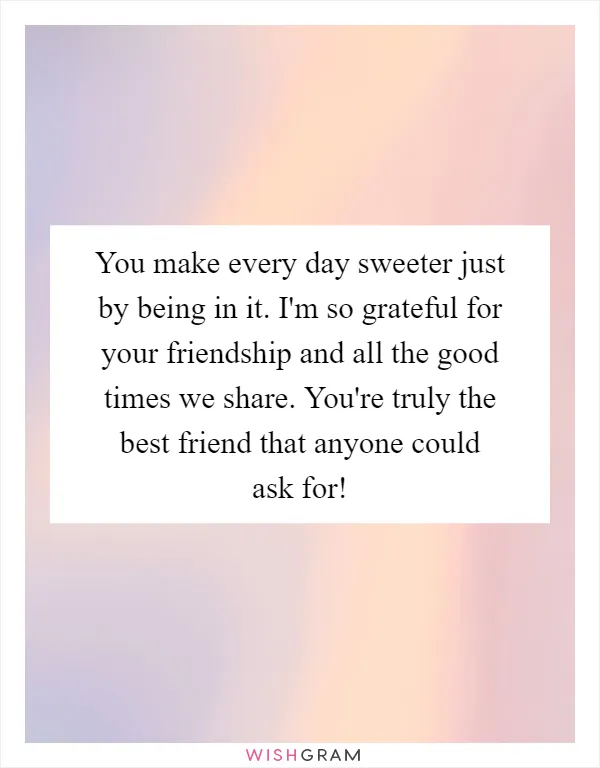 You make every day sweeter just by being in it. I'm so grateful for your friendship and all the good times we share. You're truly the best friend that anyone could ask for!