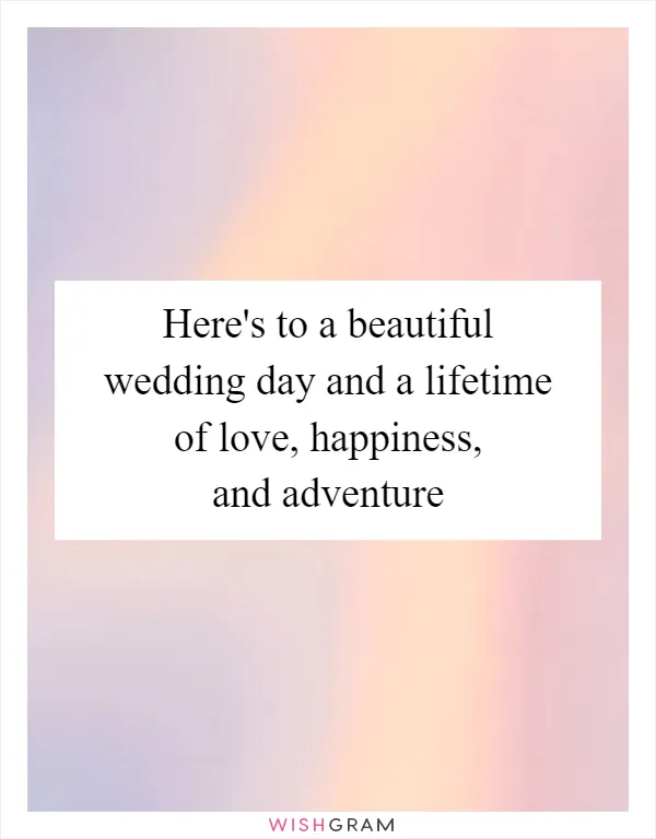 Here's to a beautiful wedding day and a lifetime of love, happiness, and adventure