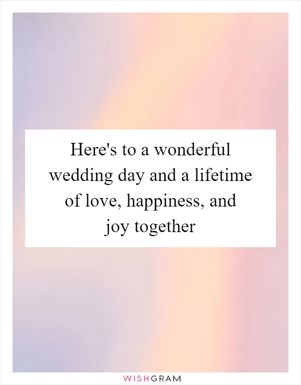 Here's to a wonderful wedding day and a lifetime of love, happiness, and joy together