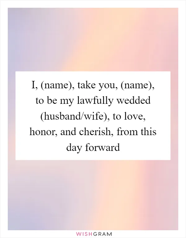 I, (name), take you, (name), to be my lawfully wedded (husband/wife), to love, honor, and cherish, from this day forward