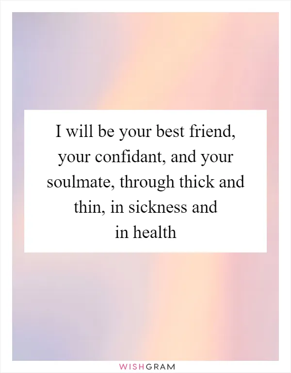 I will be your best friend, your confidant, and your soulmate, through thick and thin, in sickness and in health