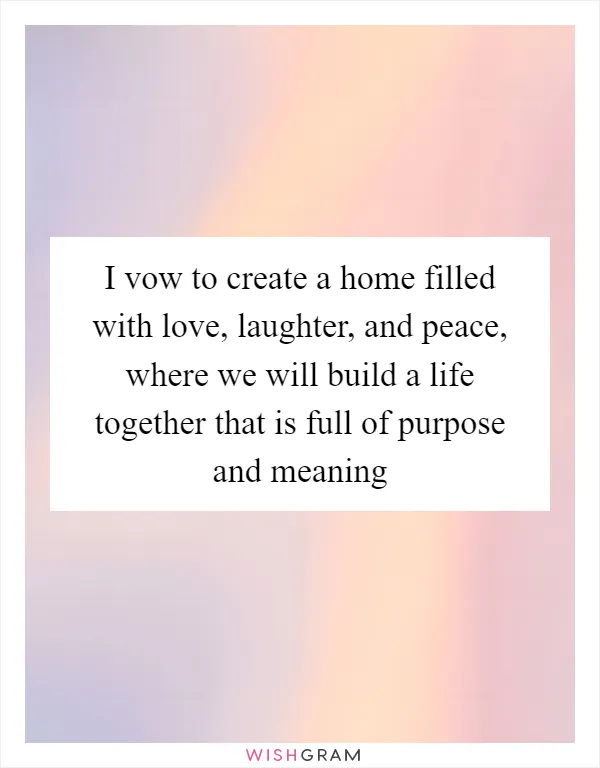 I vow to create a home filled with love, laughter, and peace, where we will build a life together that is full of purpose and meaning