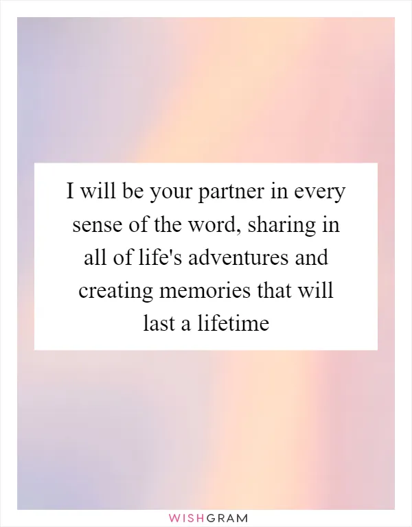 I will be your partner in every sense of the word, sharing in all of life's adventures and creating memories that will last a lifetime