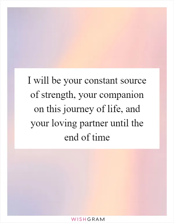 I will be your constant source of strength, your companion on this journey of life, and your loving partner until the end of time