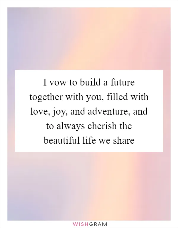 I vow to build a future together with you, filled with love, joy, and adventure, and to always cherish the beautiful life we share