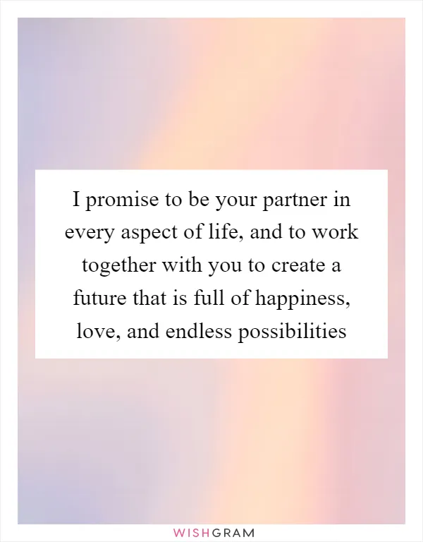 I promise to be your partner in every aspect of life, and to work together with you to create a future that is full of happiness, love, and endless possibilities