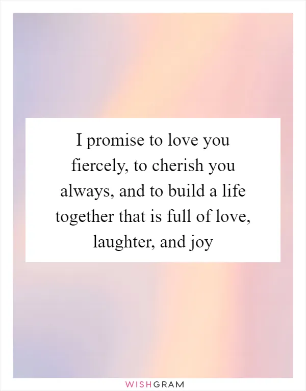 I promise to love you fiercely, to cherish you always, and to build a life together that is full of love, laughter, and joy