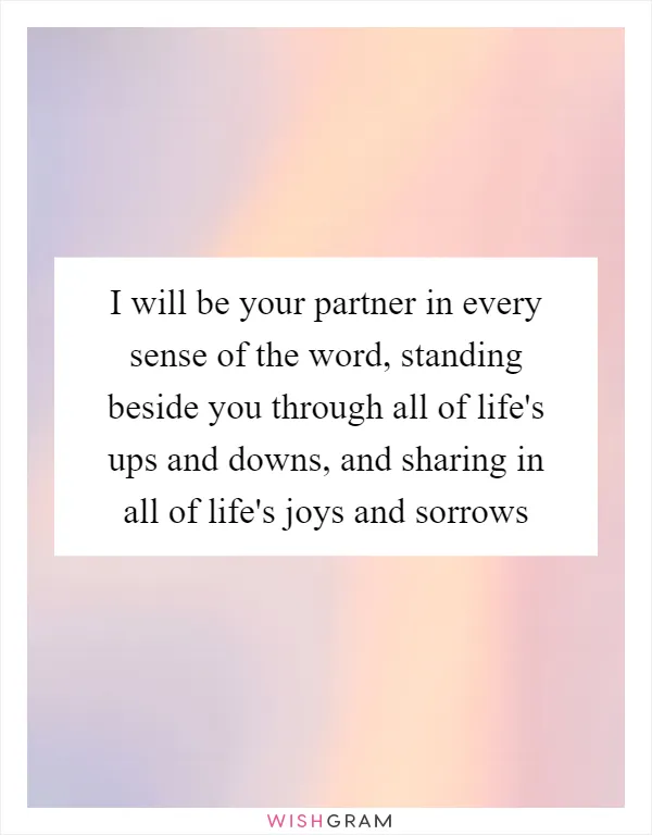 I will be your partner in every sense of the word, standing beside you through all of life's ups and downs, and sharing in all of life's joys and sorrows