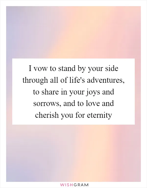 I vow to stand by your side through all of life's adventures, to share in your joys and sorrows, and to love and cherish you for eternity