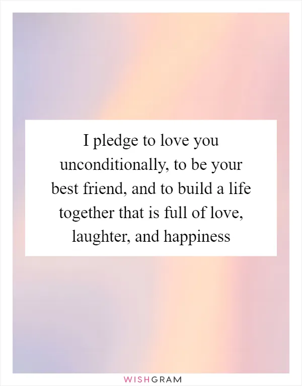 I pledge to love you unconditionally, to be your best friend, and to build a life together that is full of love, laughter, and happiness