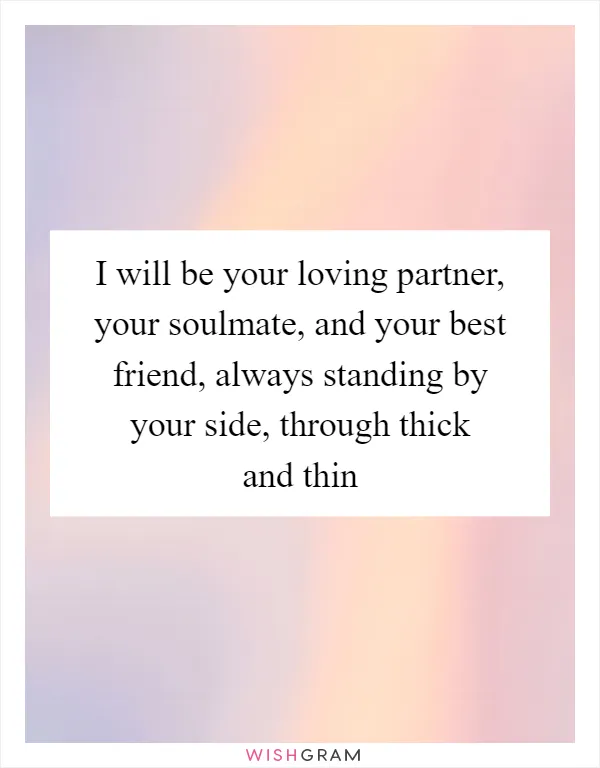I will be your loving partner, your soulmate, and your best friend, always standing by your side, through thick and thin
