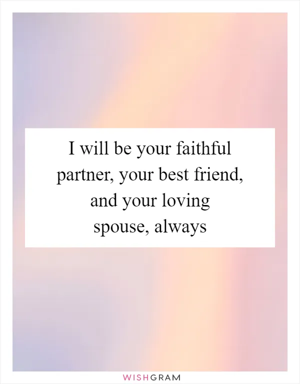 I will be your faithful partner, your best friend, and your loving spouse, always