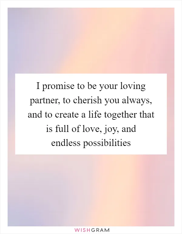 I promise to be your loving partner, to cherish you always, and to create a life together that is full of love, joy, and endless possibilities