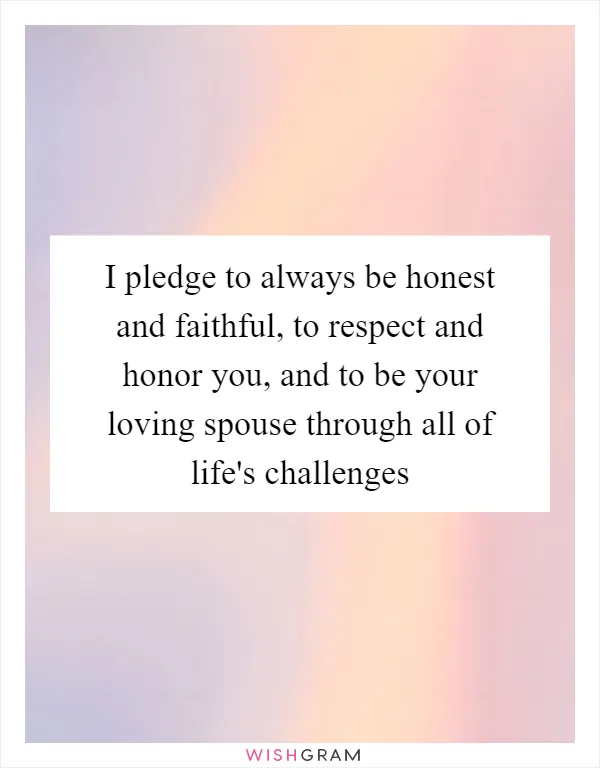 I pledge to always be honest and faithful, to respect and honor you, and to be your loving spouse through all of life's challenges