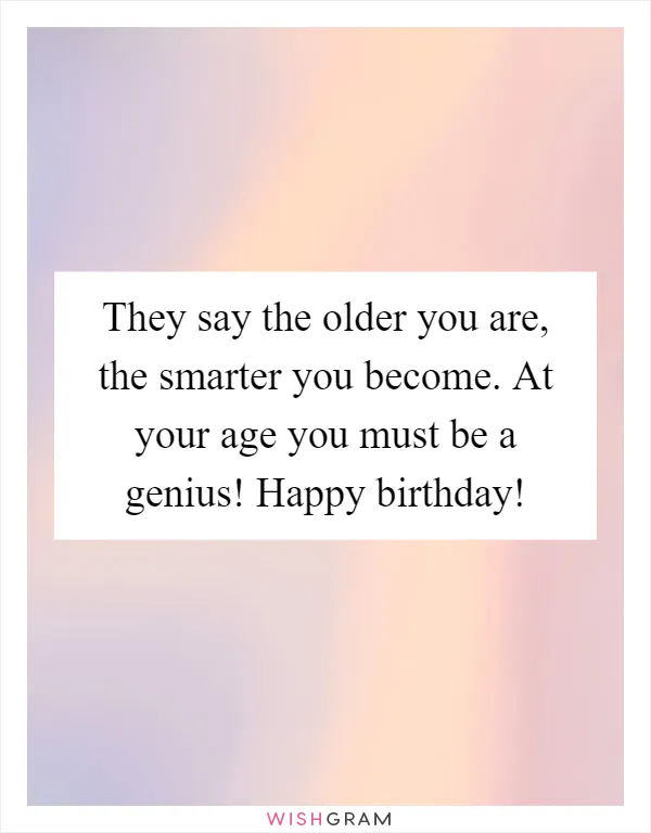 They say the older you are, the smarter you become. At your age you must be a genius! Happy birthday!