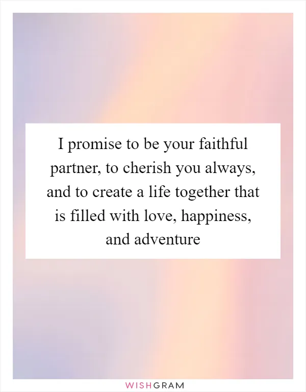 I promise to be your faithful partner, to cherish you always, and to create a life together that is filled with love, happiness, and adventure