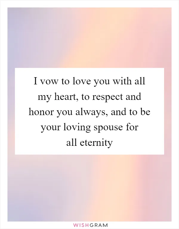 I vow to love you with all my heart, to respect and honor you always, and to be your loving spouse for all eternity
