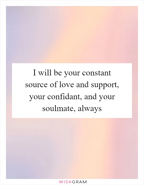 I will be your constant source of love and support, your confidant, and your soulmate, always