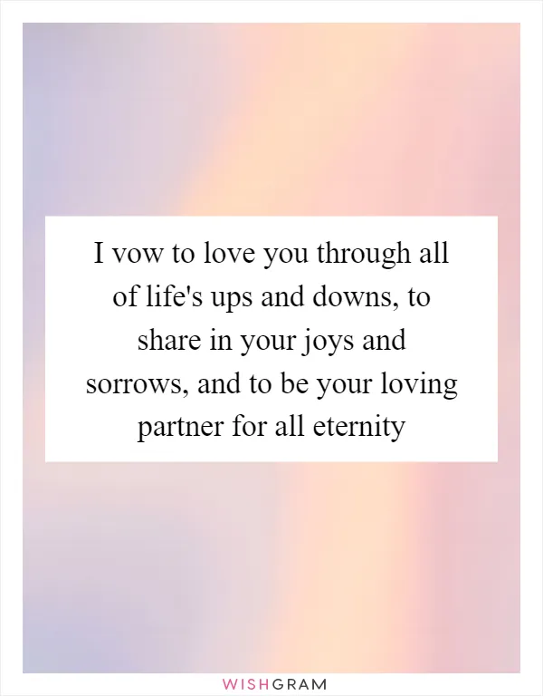 I vow to love you through all of life's ups and downs, to share in your joys and sorrows, and to be your loving partner for all eternity