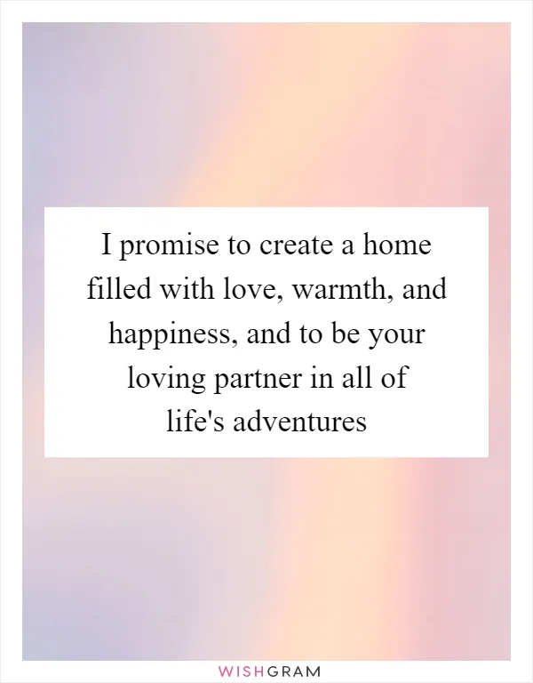 I promise to create a home filled with love, warmth, and happiness, and to be your loving partner in all of life's adventures