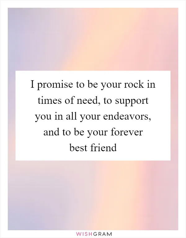 I promise to be your rock in times of need, to support you in all your endeavors, and to be your forever best friend