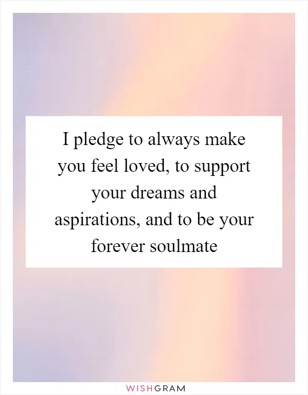 I pledge to always make you feel loved, to support your dreams and aspirations, and to be your forever soulmate