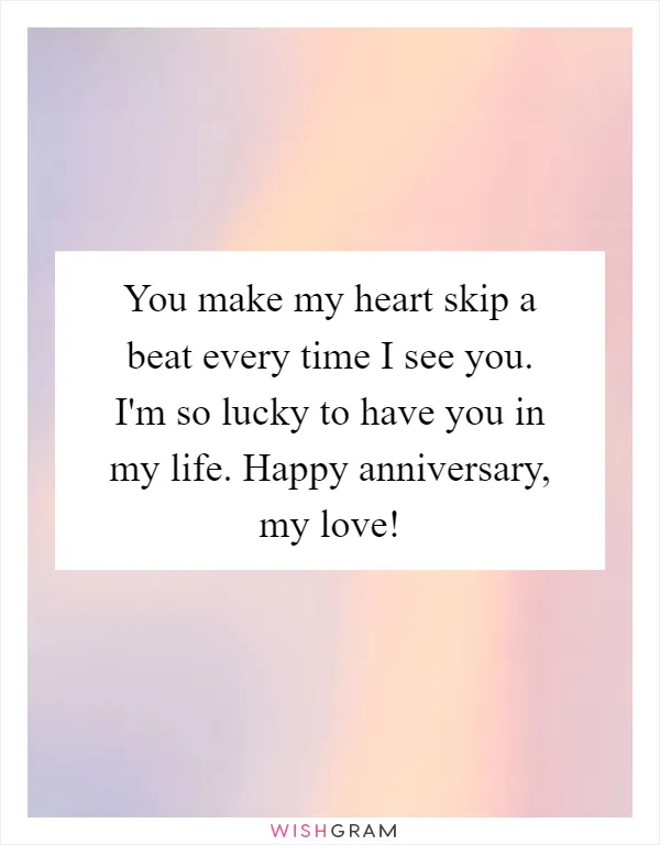 You make my heart skip a beat every time I see you. I'm so lucky to have you in my life. Happy anniversary, my love!