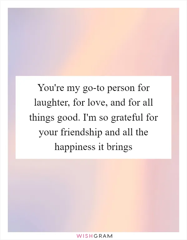 You're my go-to person for laughter, for love, and for all things good. I'm so grateful for your friendship and all the happiness it brings