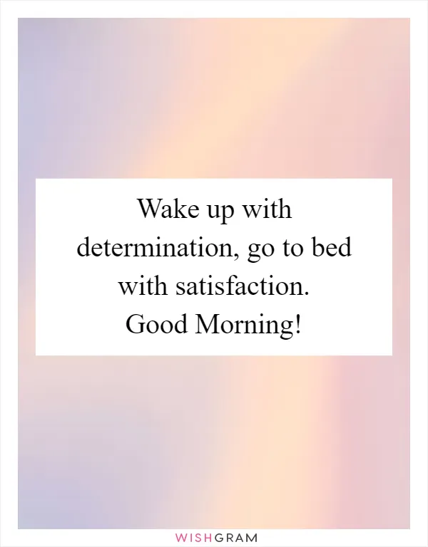 Wake up with determination, go to bed with satisfaction. Good Morning!