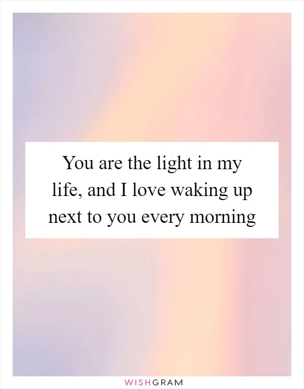 You are the light in my life, and I love waking up next to you every morning