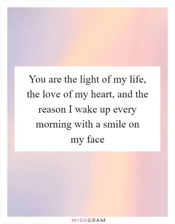 You are the light of my life, the love of my heart, and the reason I wake up every morning with a smile on my face