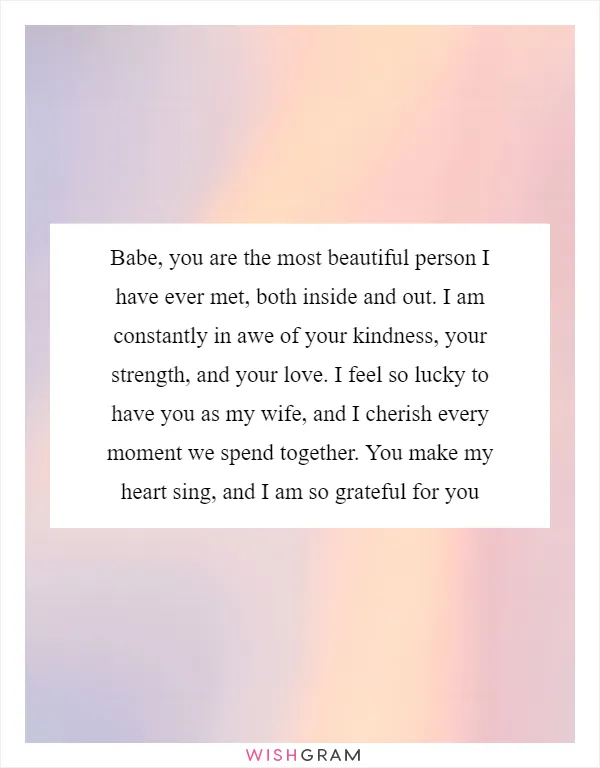 Babe, you are the most beautiful person I have ever met, both inside and out. I am constantly in awe of your kindness, your strength, and your love. I feel so lucky to have you as my wife, and I cherish every moment we spend together. You make my heart sing, and I am so grateful for you