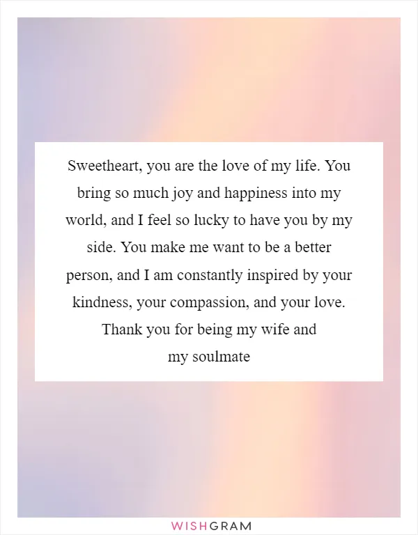 Sweetheart, you are the love of my life. You bring so much joy and happiness into my world, and I feel so lucky to have you by my side. You make me want to be a better person, and I am constantly inspired by your kindness, your compassion, and your love. Thank you for being my wife and my soulmate