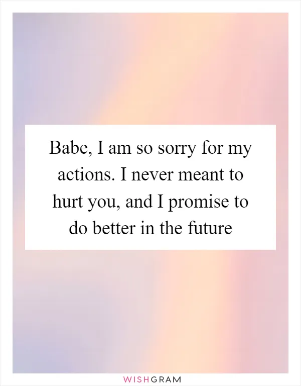 Babe, I am so sorry for my actions. I never meant to hurt you, and I promise to do better in the future