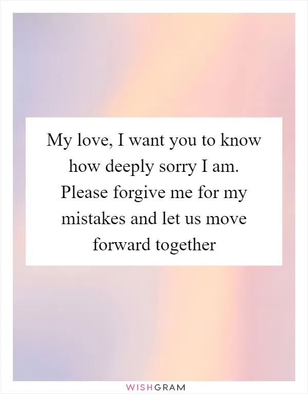 My love, I want you to know how deeply sorry I am. Please forgive me for my mistakes and let us move forward together