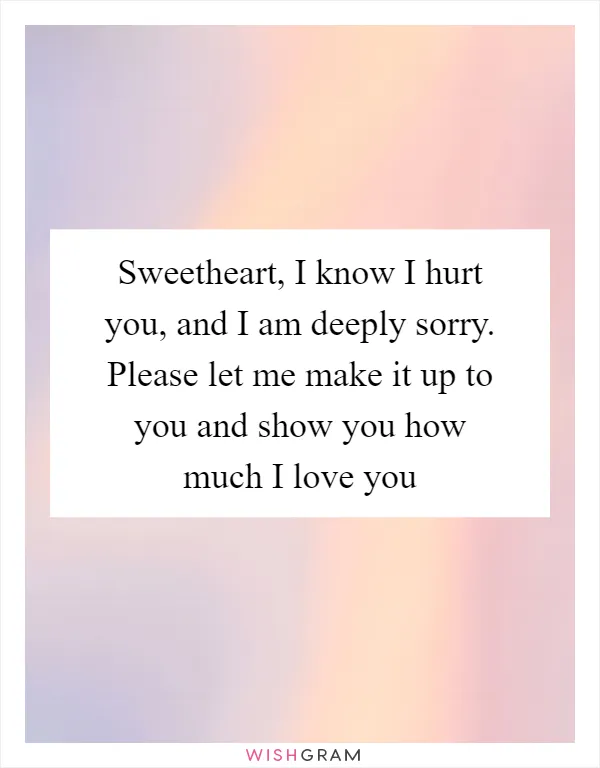 Sweetheart, I know I hurt you, and I am deeply sorry. Please let me make it up to you and show you how much I love you