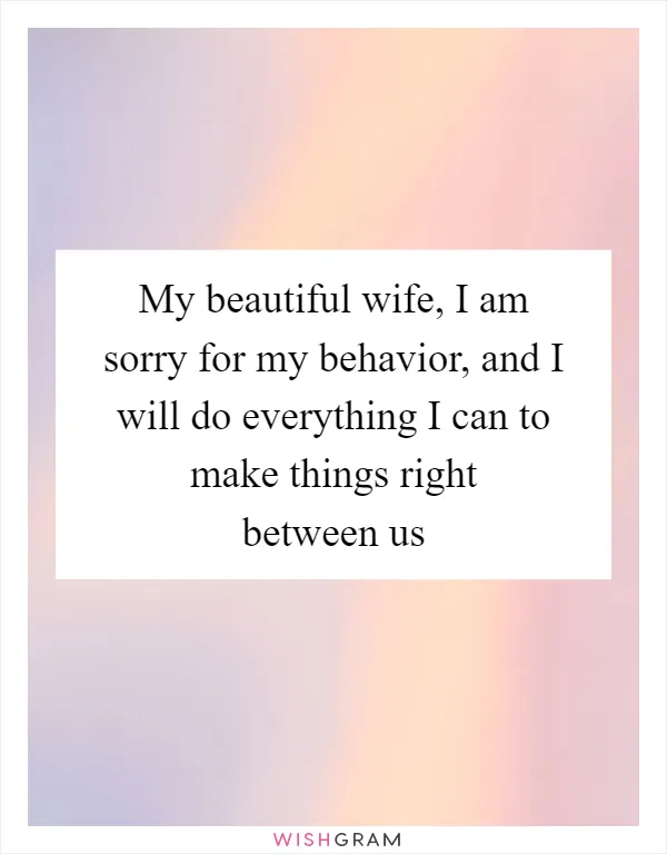 My beautiful wife, I am sorry for my behavior, and I will do everything I can to make things right between us