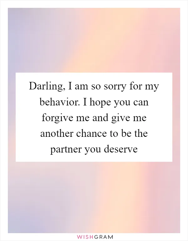 Darling, I am so sorry for my behavior. I hope you can forgive me and give me another chance to be the partner you deserve