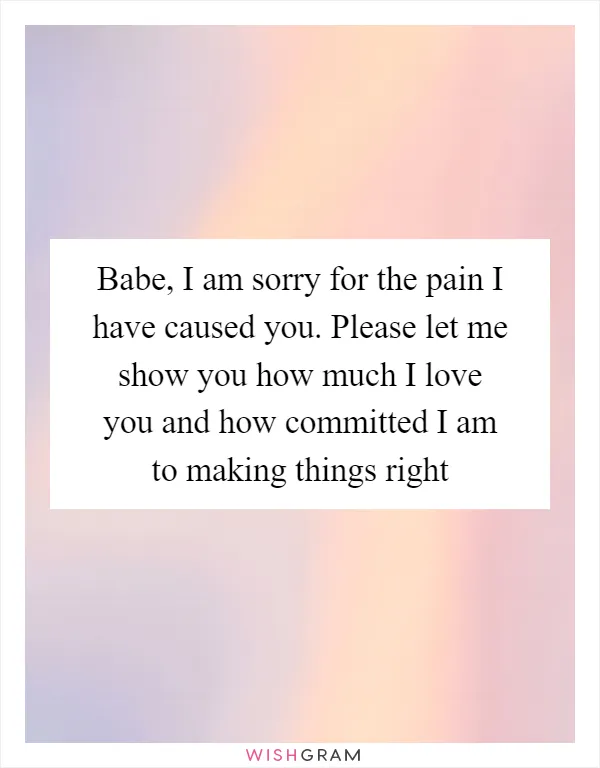 Babe, I am sorry for the pain I have caused you. Please let me show you how much I love you and how committed I am to making things right