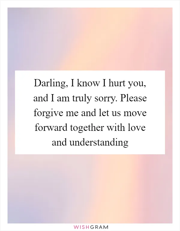 Darling, I know I hurt you, and I am truly sorry. Please forgive me and let us move forward together with love and understanding