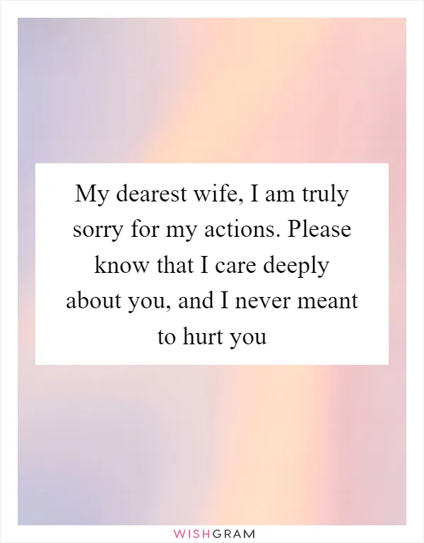 My dearest wife, I am truly sorry for my actions. Please know that I care deeply about you, and I never meant to hurt you