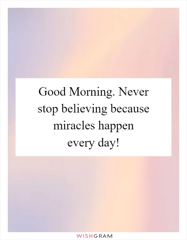 Good Morning. Never stop believing because miracles happen every day!