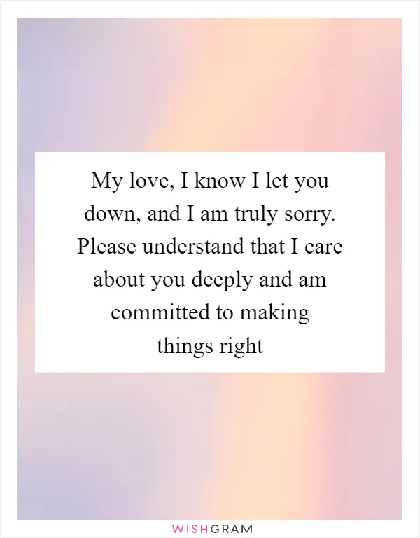 My love, I know I let you down, and I am truly sorry. Please understand that I care about you deeply and am committed to making things right