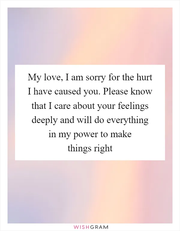 My love, I am sorry for the hurt I have caused you. Please know that I care about your feelings deeply and will do everything in my power to make things right