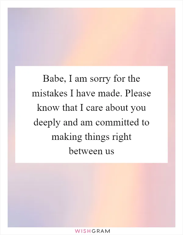 Babe, I am sorry for the mistakes I have made. Please know that I care about you deeply and am committed to making things right between us