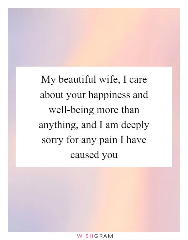 My beautiful wife, I care about your happiness and well-being more than anything, and I am deeply sorry for any pain I have caused you