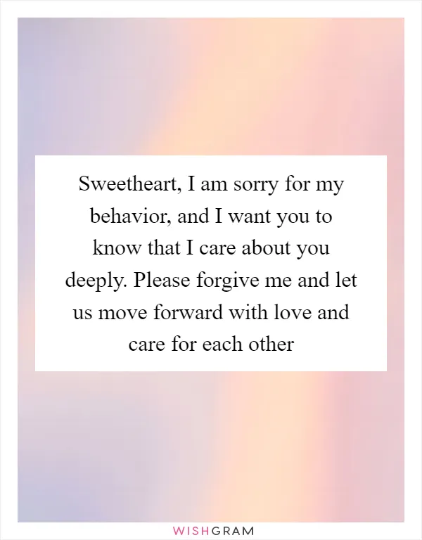 Sweetheart, I am sorry for my behavior, and I want you to know that I care about you deeply. Please forgive me and let us move forward with love and care for each other