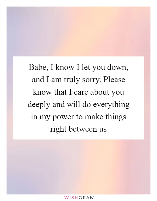 Babe, I know I let you down, and I am truly sorry. Please know that I care about you deeply and will do everything in my power to make things right between us